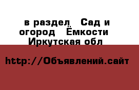  в раздел : Сад и огород » Ёмкости . Иркутская обл.